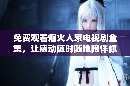 免费观看烟火人家电视剧全集，让感动随时随地陪伴你