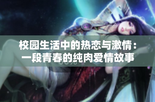 校园生活中的热恋与激情：一段青春的纯肉爱情故事