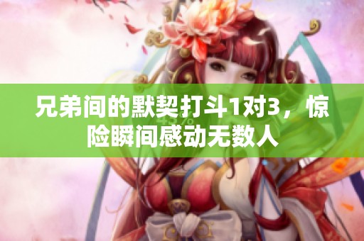 兄弟间的默契打斗1对3，惊险瞬间感动无数人