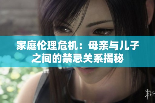 家庭伦理危机：母亲与儿子之间的禁忌关系揭秘