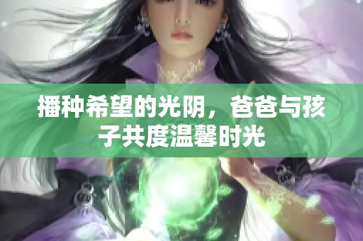 播种希望的光阴，爸爸与孩子共度温馨时光