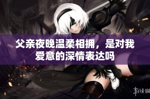 父亲夜晚温柔相拥，是对我爱意的深情表达吗