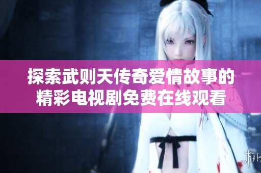 探索武则天传奇爱情故事的精彩电视剧免费在线观看