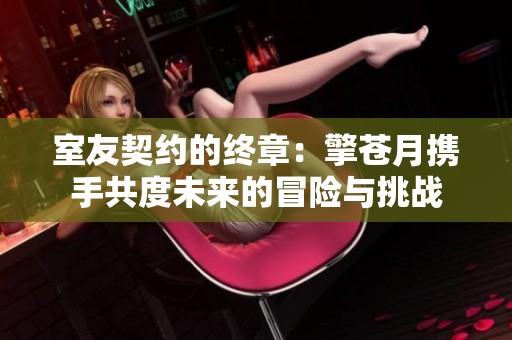 室友契约的终章：擎苍月携手共度未来的冒险与挑战