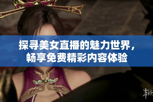 探寻美女直播的魅力世界，畅享免费精彩内容体验