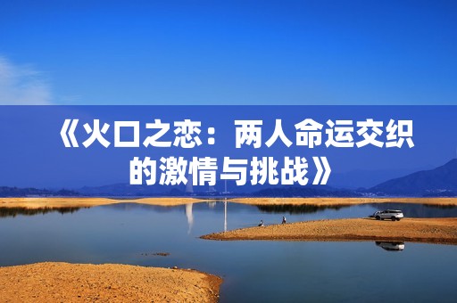 《火口之恋：两人命运交织的激情与挑战》