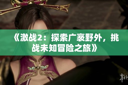 《激战2：探索广袤野外，挑战未知冒险之旅》