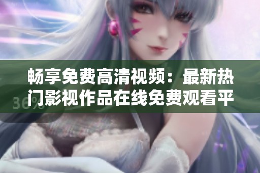 畅享免费高清视频：最新热门影视作品在线免费观看平台推荐