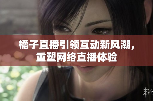 橘子直播引领互动新风潮，重塑网络直播体验