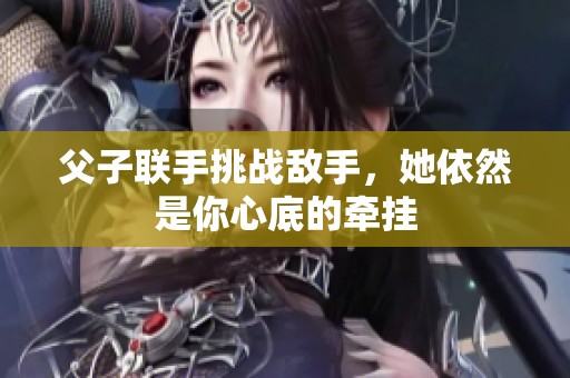 父子联手挑战敌手，她依然是你心底的牵挂