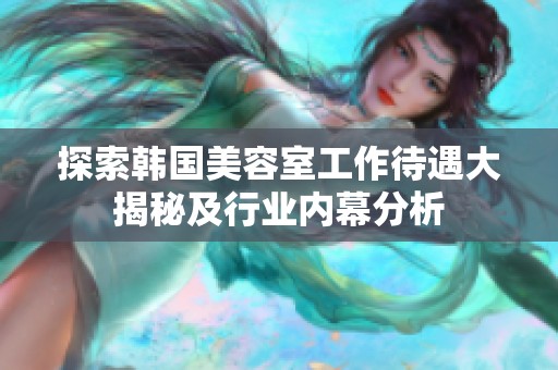 探索韩国美容室工作待遇大揭秘及行业内幕分析