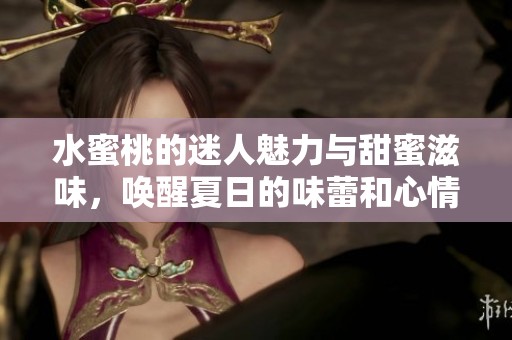 水蜜桃的迷人魅力与甜蜜滋味，唤醒夏日的味蕾和心情