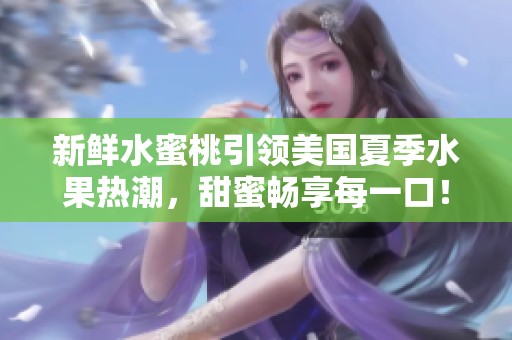 新鲜水蜜桃引领美国夏季水果热潮，甜蜜畅享每一口！