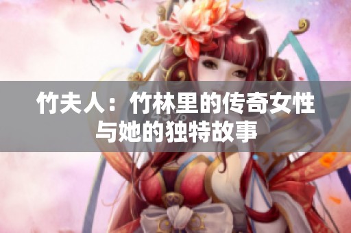 竹夫人：竹林里的传奇女性与她的独特故事