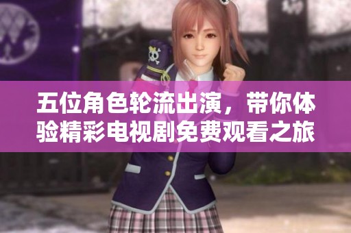 五位角色轮流出演，带你体验精彩电视剧免费观看之旅