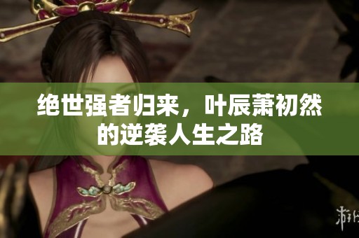 绝世强者归来，叶辰萧初然的逆袭人生之路