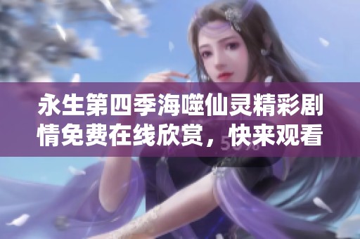 永生第四季海噬仙灵精彩剧情免费在线欣赏，快来观看吧