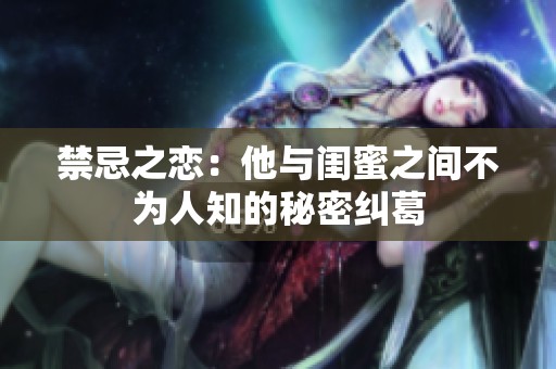 禁忌之恋：他与闺蜜之间不为人知的秘密纠葛