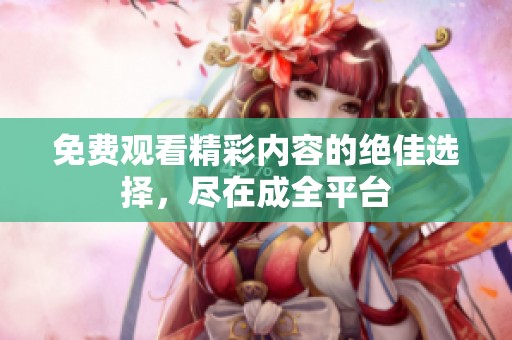 免费观看精彩内容的绝佳选择，尽在成全平台