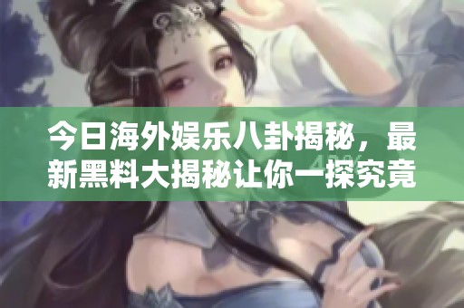 今日海外娱乐八卦揭秘，最新黑料大揭秘让你一探究竟