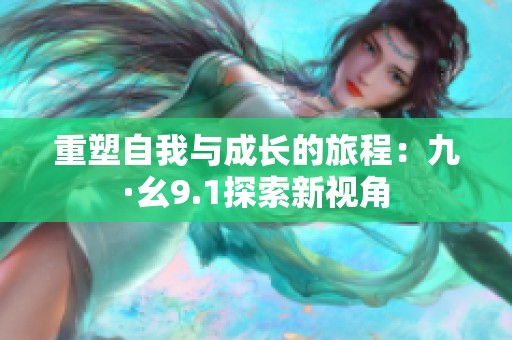 重塑自我与成长的旅程：九·幺9.1探索新视角