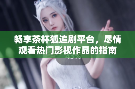 畅享茶杯狐追剧平台，尽情观看热门影视作品的指南