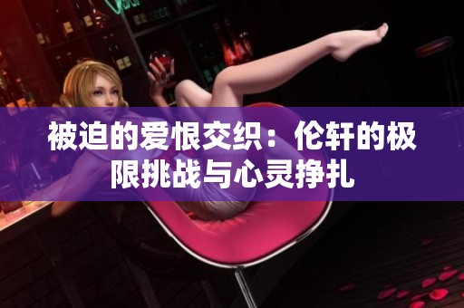 被迫的爱恨交织：伦轩的极限挑战与心灵挣扎
