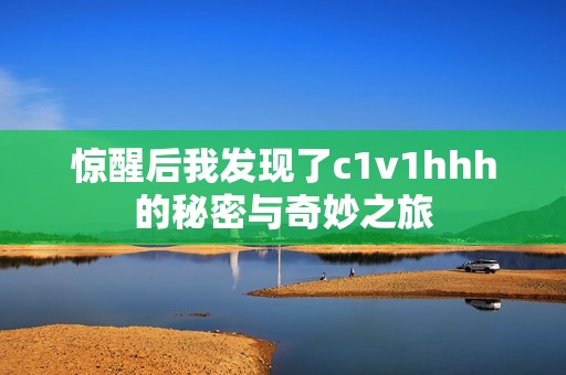 惊醒后我发现了c1v1hhh的秘密与奇妙之旅