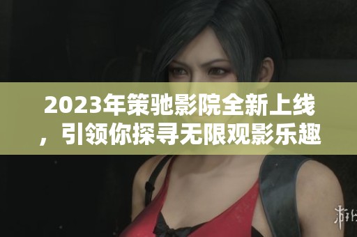 2023年策驰影院全新上线，引领你探寻无限观影乐趣