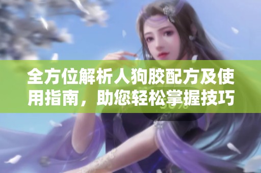 全方位解析人狗胶配方及使用指南，助您轻松掌握技巧