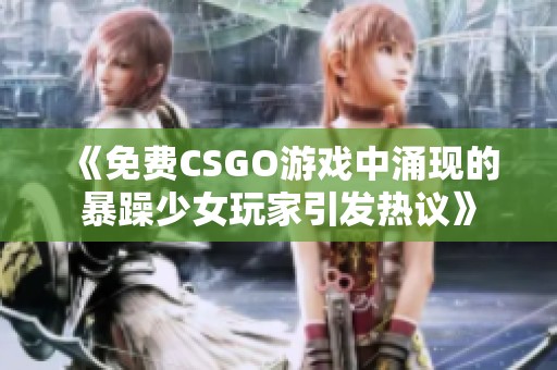 《免费CSGO游戏中涌现的暴躁少女玩家引发热议》