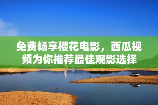 免费畅享樱花电影，西瓜视频为你推荐最佳观影选择