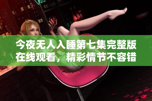 今夜无人入睡第七集完整版在线观看，精彩情节不容错过