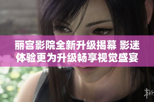 丽宫影院全新升级揭幕 影迷体验更为升级畅享视觉盛宴