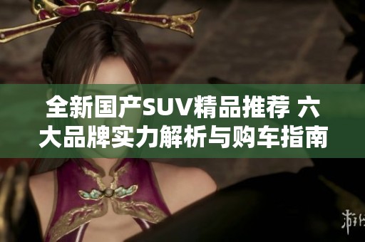 全新国产SUV精品推荐 六大品牌实力解析与购车指南