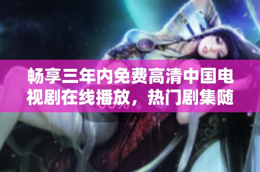 畅享三年内免费高清中国电视剧在线播放，热门剧集随心看