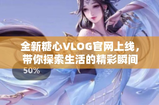 全新糖心VLOG官网上线，带你探索生活的精彩瞬间