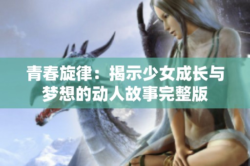 青春旋律：揭示少女成长与梦想的动人故事完整版
