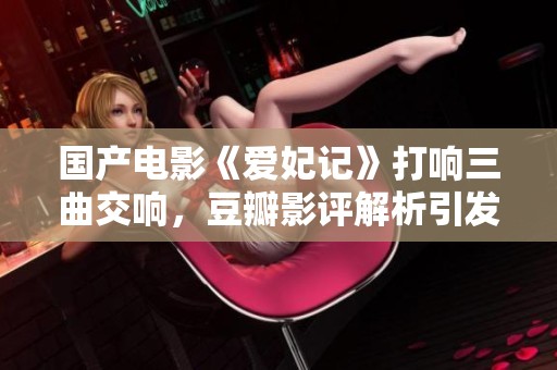 国产电影《爱妃记》打响三曲交响，豆瓣影评解析引发热议