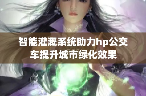 智能灌溉系统助力hp公交车提升城市绿化效果