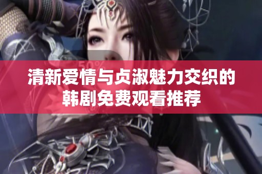 清新爱情与贞淑魅力交织的韩剧免费观看推荐