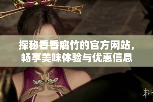 探秘香香腐竹的官方网站，畅享美味体验与优惠信息