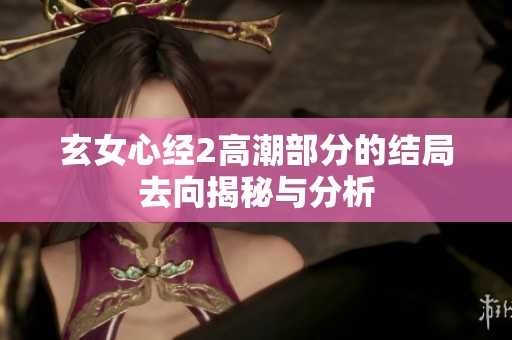 玄女心经2高潮部分的结局去向揭秘与分析
