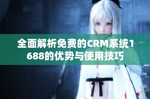 全面解析免费的CRM系统1688的优势与使用技巧