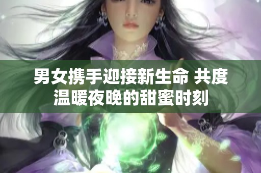 男女携手迎接新生命 共度温暖夜晚的甜蜜时刻