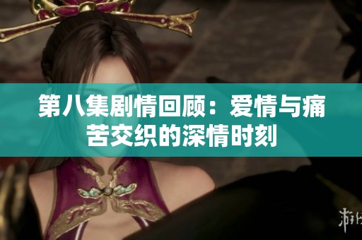 第八集剧情回顾：爱情与痛苦交织的深情时刻