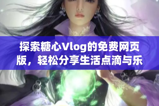 探索糖心Vlog的免费网页版，轻松分享生活点滴与乐趣