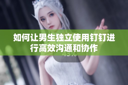 如何让男生独立使用钉钉进行高效沟通和协作