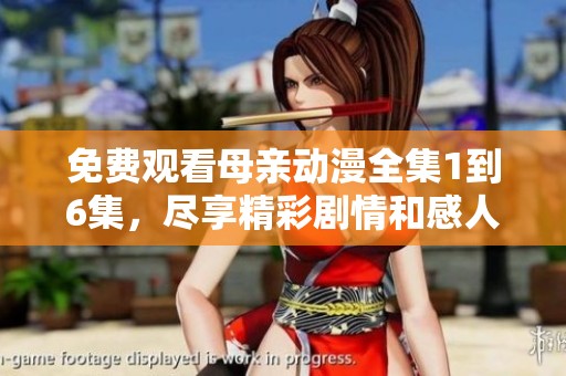 免费观看母亲动漫全集1到6集，尽享精彩剧情和感人故事