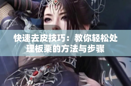 快速去皮技巧：教你轻松处理板栗的方法与步骤